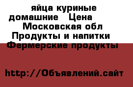 яйца куриные домашние › Цена ­ 100 - Московская обл. Продукты и напитки » Фермерские продукты   